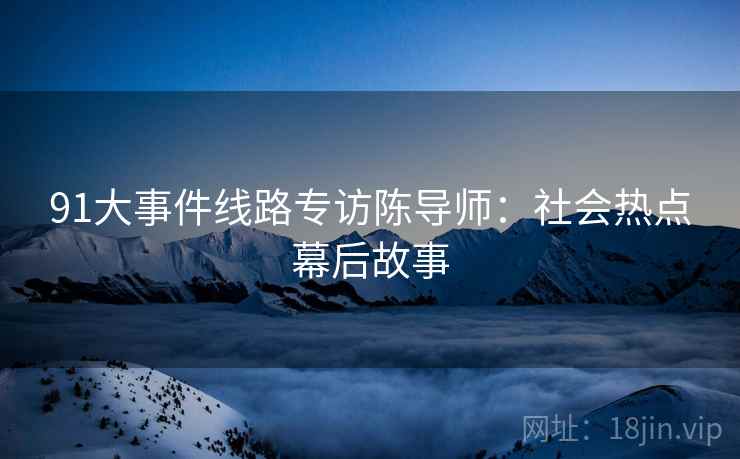 91大事件线路专访陈导师：社会热点幕后故事