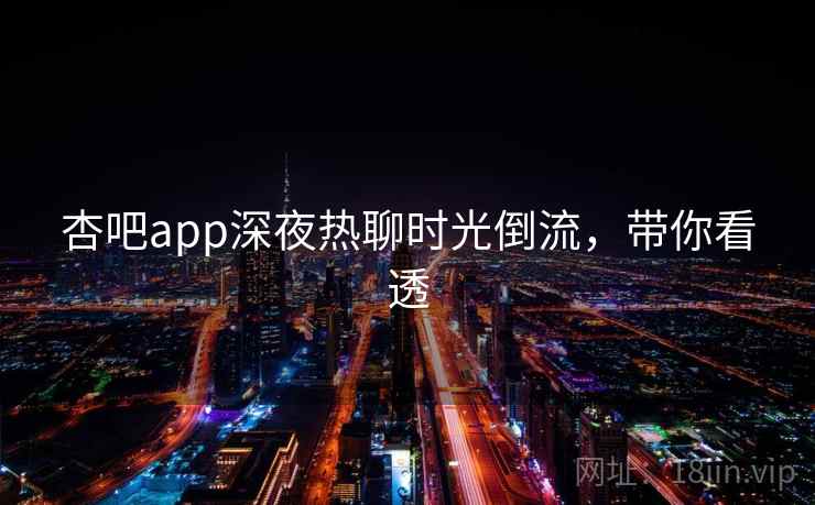杏吧app深夜热聊时光倒流，带你看透