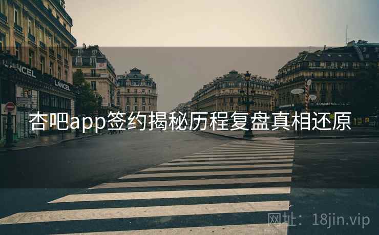 杏吧app签约揭秘历程复盘真相还原