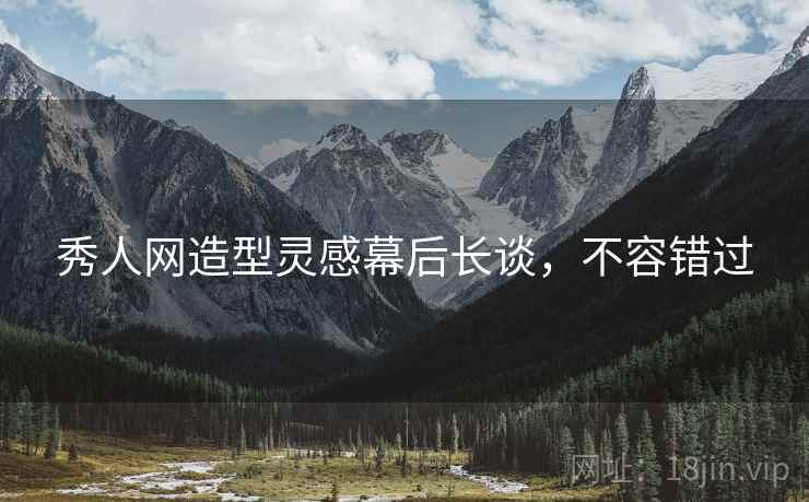 秀人网造型灵感幕后长谈，不容错过
