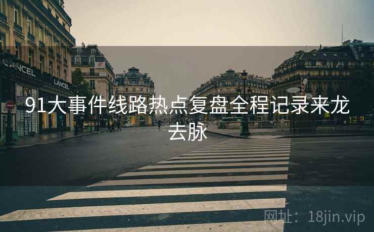 91大事件线路热点复盘全程记录来龙去脉