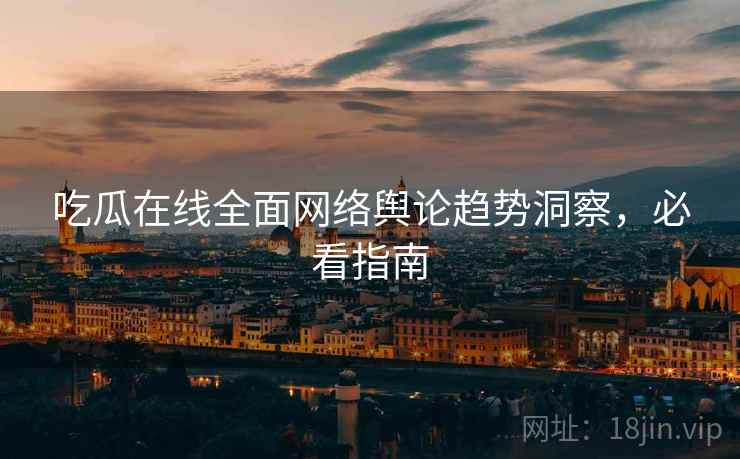 吃瓜在线全面网络舆论趋势洞察，必看指南