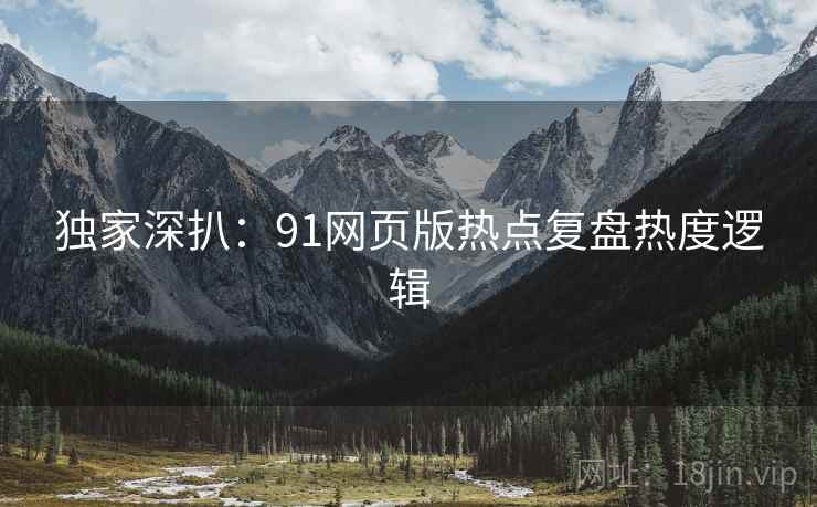 独家深扒：91网页版热点复盘热度逻辑