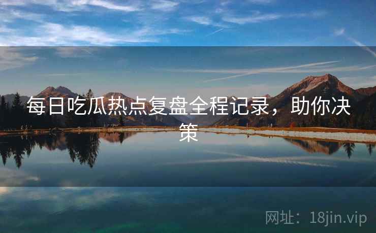 每日吃瓜热点复盘全程记录，助你决策
