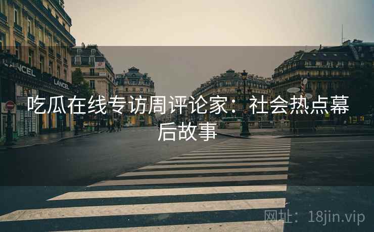 吃瓜在线专访周评论家：社会热点幕后故事