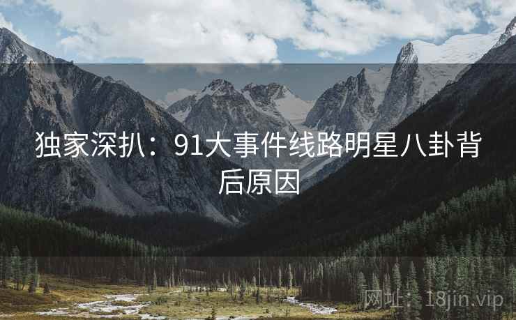 独家深扒：91大事件线路明星八卦背后原因