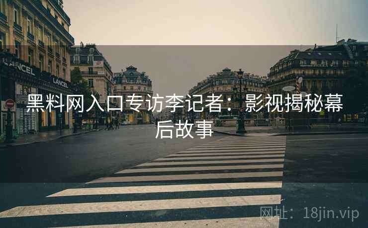 黑料网入口专访李记者：影视揭秘幕后故事