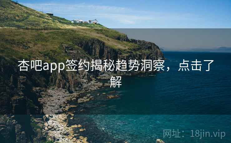杏吧app签约揭秘趋势洞察，点击了解