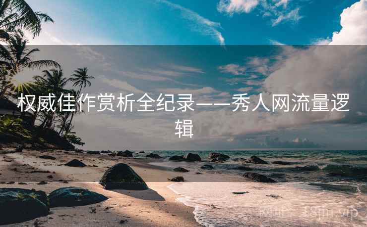 权威佳作赏析全纪录——秀人网流量逻辑
