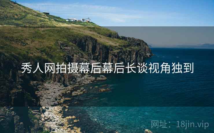 秀人网拍摄幕后幕后长谈视角独到