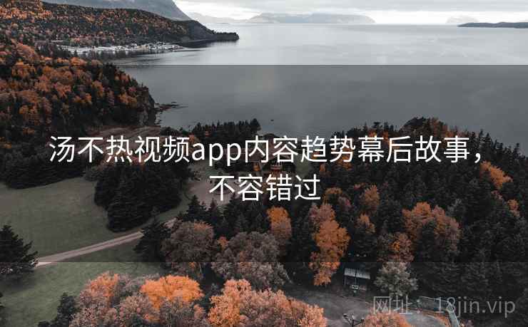 汤不热视频app内容趋势幕后故事，不容错过