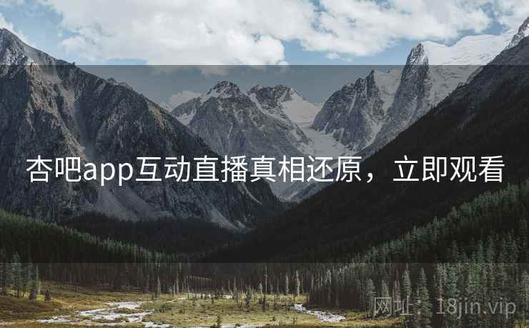 杏吧app互动直播真相还原，立即观看