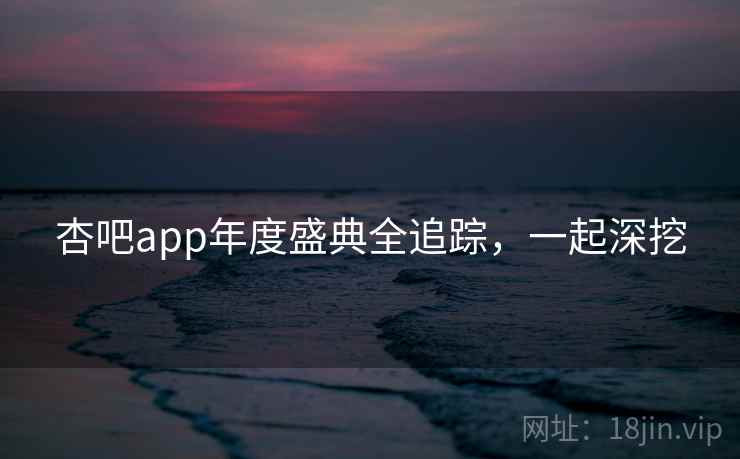 杏吧app年度盛典全追踪，一起深挖