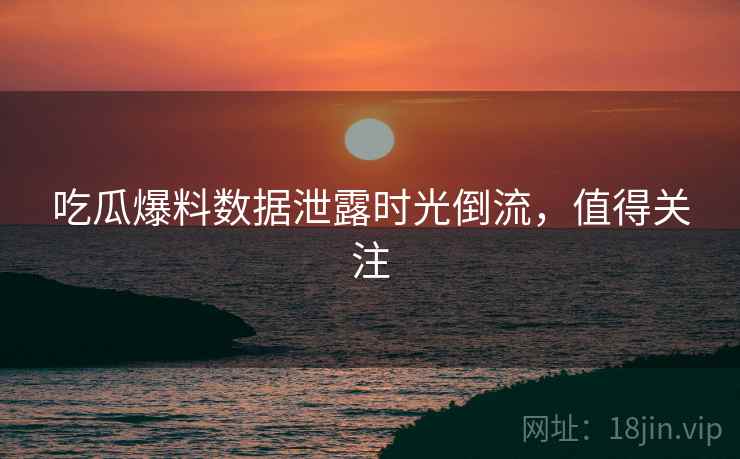 吃瓜爆料数据泄露时光倒流，值得关注