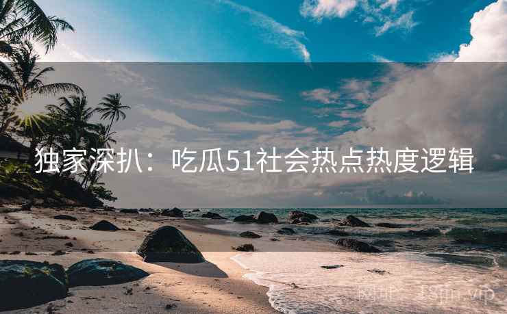 独家深扒：吃瓜51社会热点热度逻辑