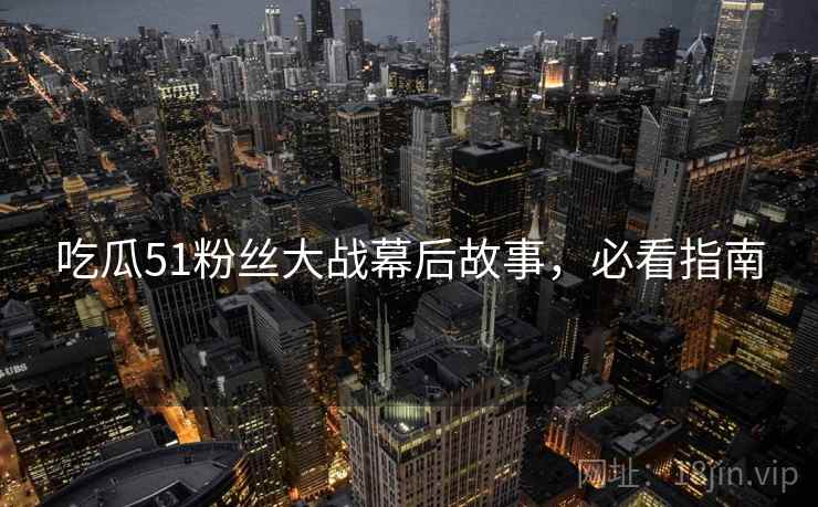 吃瓜51粉丝大战幕后故事，必看指南