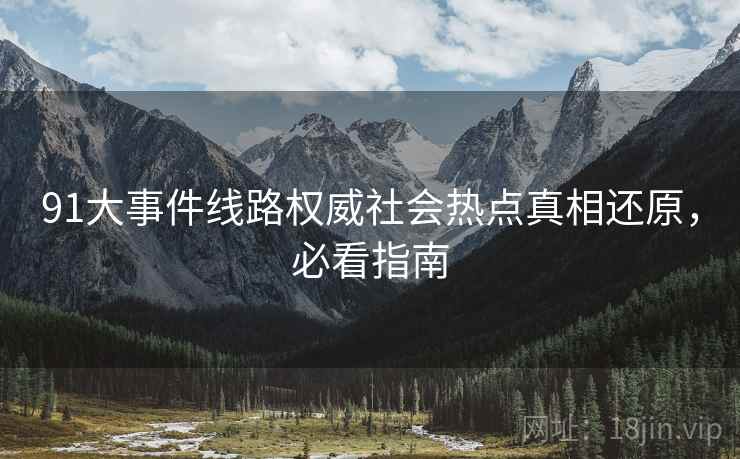 91大事件线路权威社会热点真相还原，必看指南