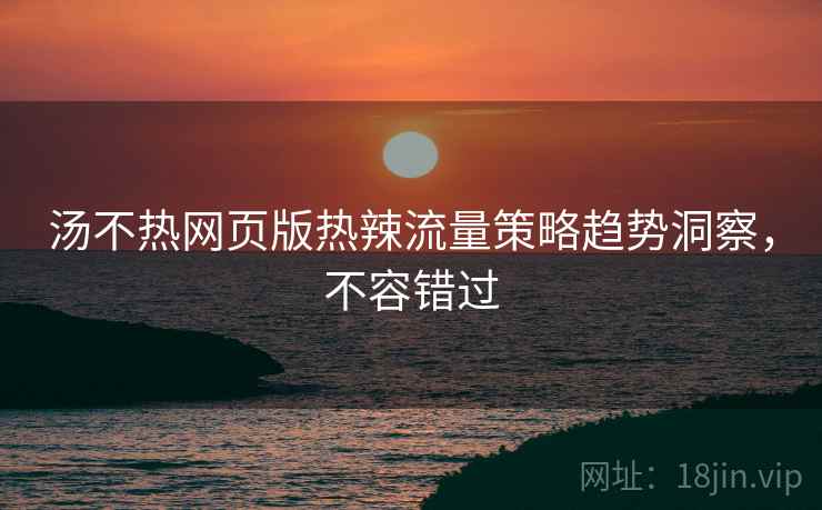 汤不热网页版热辣流量策略趋势洞察，不容错过
