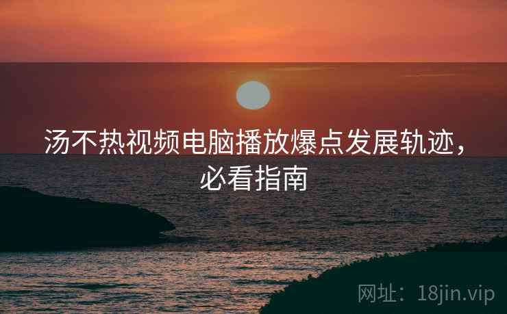 汤不热视频电脑播放爆点发展轨迹，必看指南