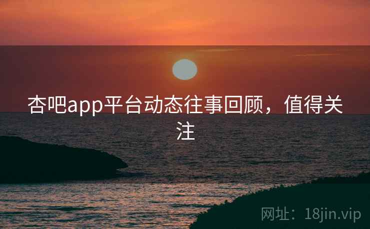 杏吧app平台动态往事回顾，值得关注