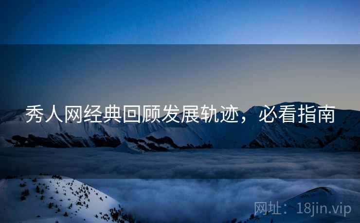 秀人网经典回顾发展轨迹，必看指南