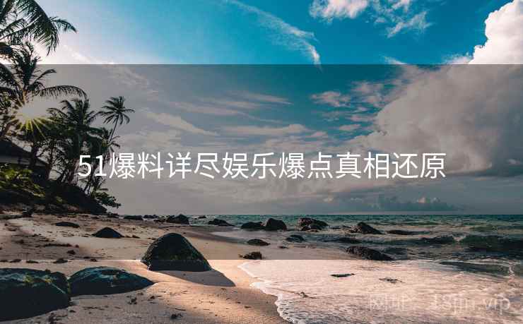 51爆料详尽娱乐爆点真相还原