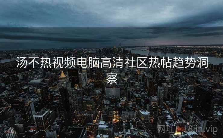 汤不热视频电脑高清社区热帖趋势洞察