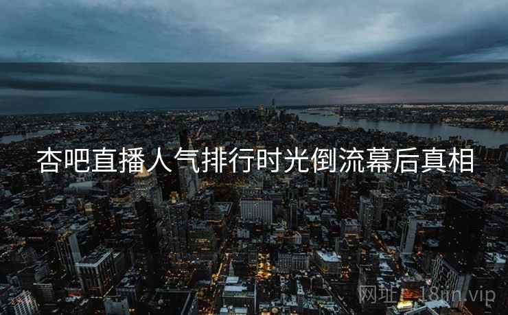 杏吧直播人气排行时光倒流幕后真相