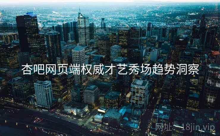 杏吧网页端权威才艺秀场趋势洞察