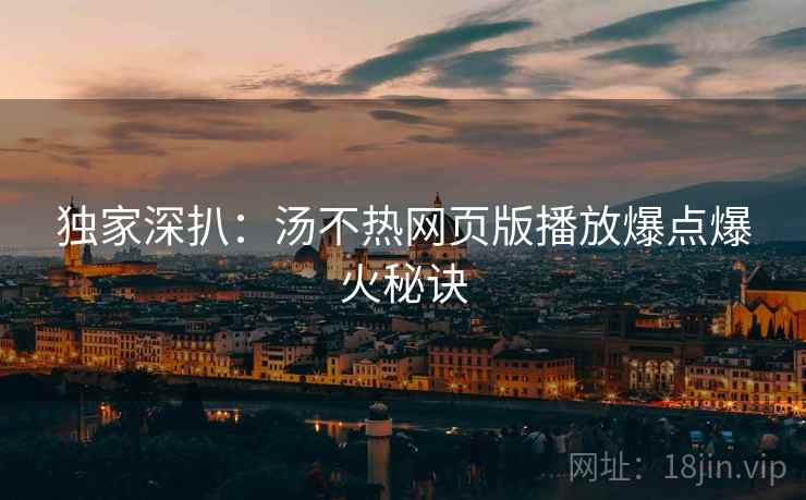 独家深扒：汤不热网页版播放爆点爆火秘诀