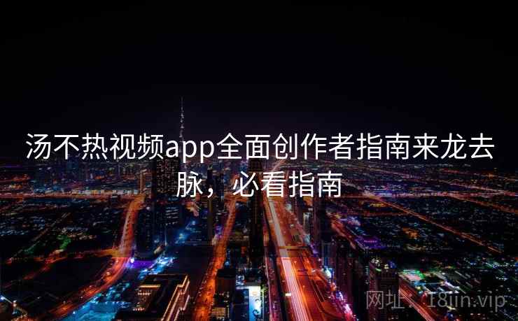 汤不热视频app全面创作者指南来龙去脉，必看指南