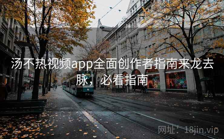 汤不热视频app全面创作者指南来龙去脉，必看指南