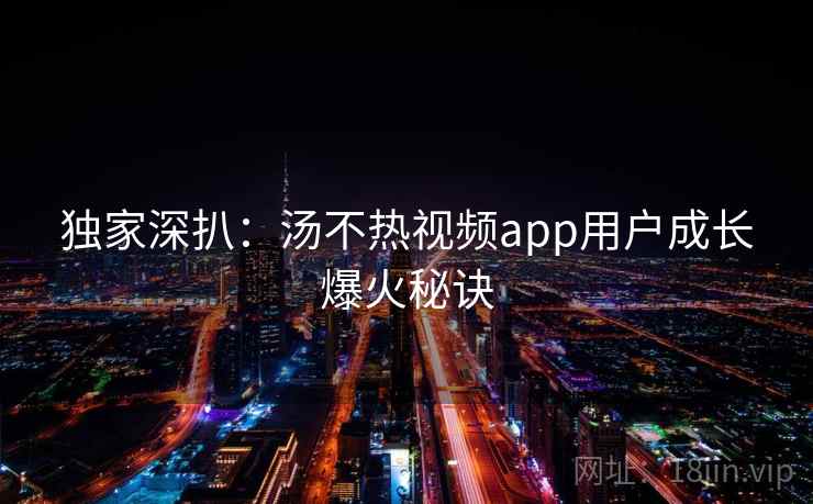 独家深扒：汤不热视频app用户成长爆火秘诀