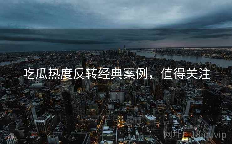 吃瓜热度反转经典案例，值得关注