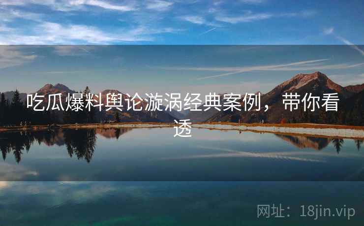 吃瓜爆料舆论漩涡经典案例，带你看透