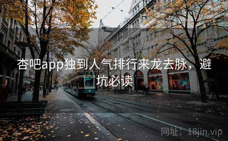 杏吧app独到人气排行来龙去脉，避坑必读