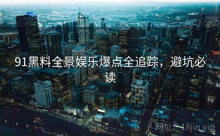 91黑料全景娱乐爆点全追踪，避坑必读