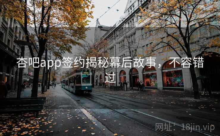 杏吧app签约揭秘幕后故事，不容错过