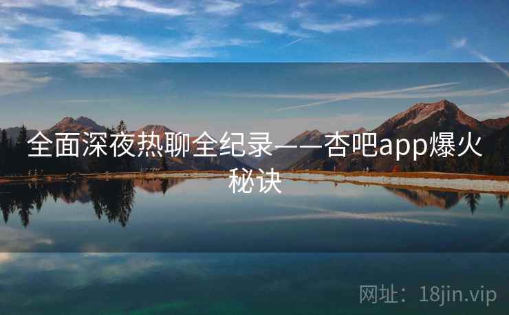 全面深夜热聊全纪录——杏吧app爆火秘诀