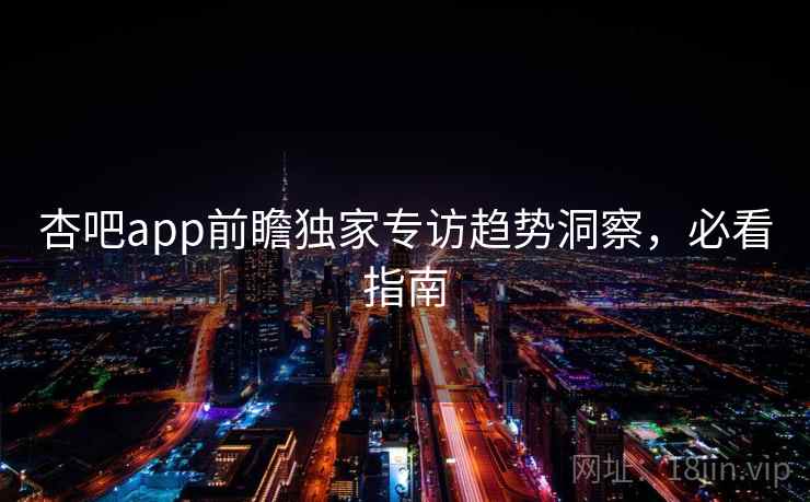 详细阅读:杏吧app前瞻独家专访趋势洞察,必看指南 杏吧app前瞻独家专访趋势洞察,必看指南
